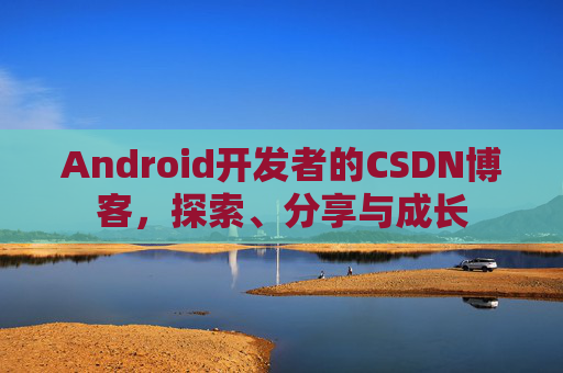 Android开发者的CSDN博客,探索、分享与成长